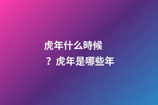 虎年什么時候？虎年是哪些年
